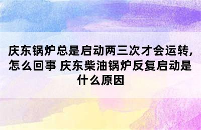 庆东锅炉总是启动两三次才会运转,怎么回事 庆东柴油锅炉反复启动是什么原因